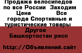 Продажа велосипедов, по все России. Заходим › Цена ­ 10 800 - Все города Спортивные и туристические товары » Другое   . Башкортостан респ.